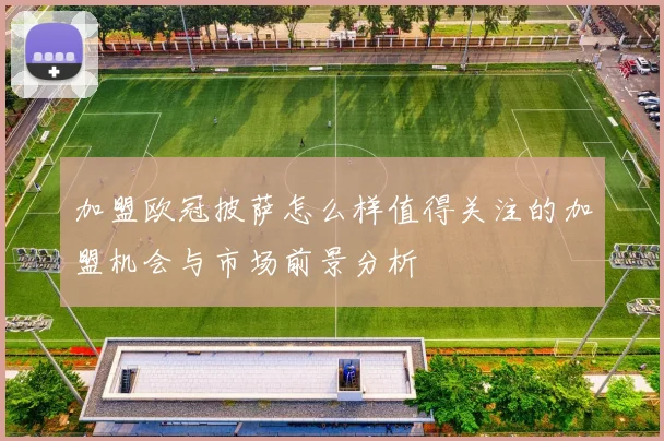 加盟欧冠披萨怎么样值得关注的加盟机会与市场前景分析