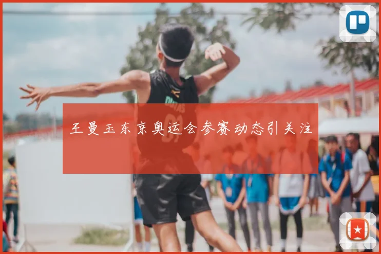 王曼玉东京奥运会参赛动态引关注