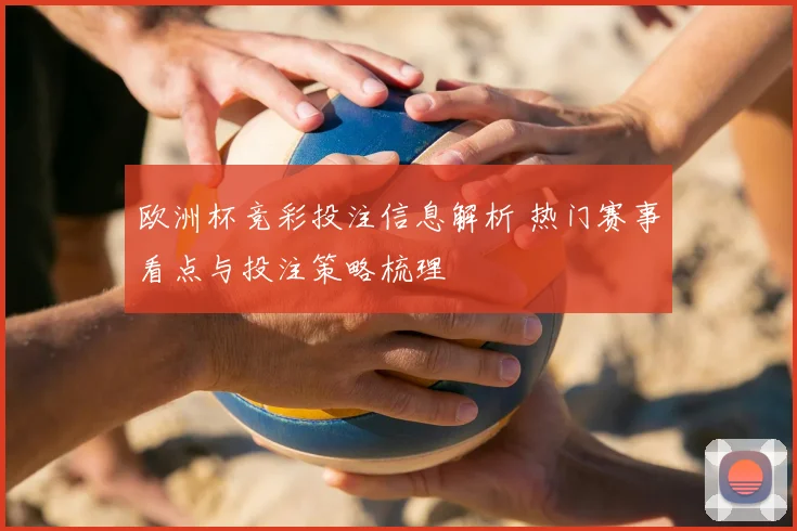 欧洲杯竞彩投注信息解析 热门赛事看点与投注策略梳理