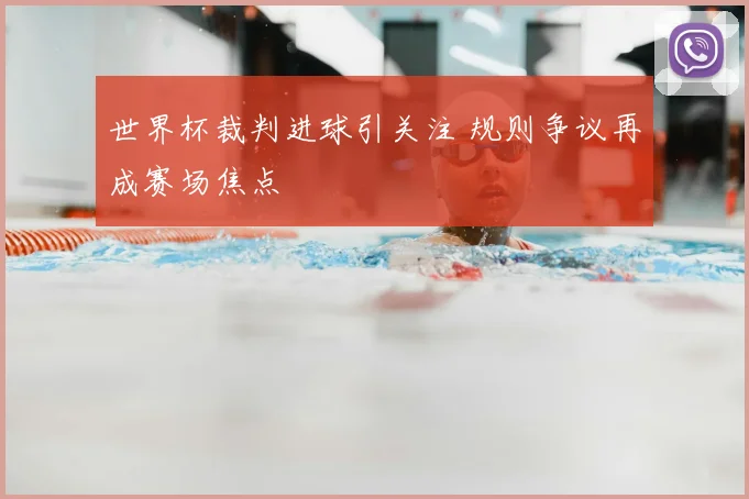 世界杯裁判进球引关注 规则争议再成赛场焦点