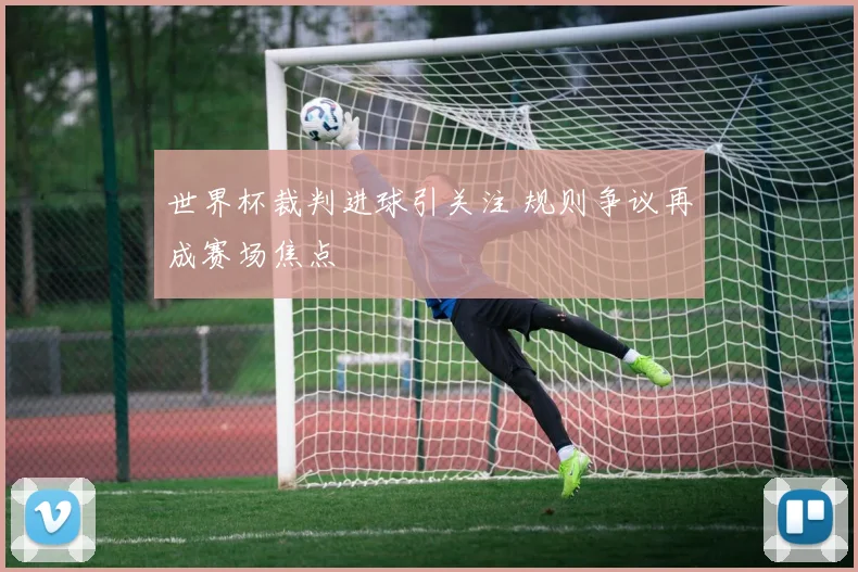 世界杯裁判进球引关注 规则争议再成赛场焦点