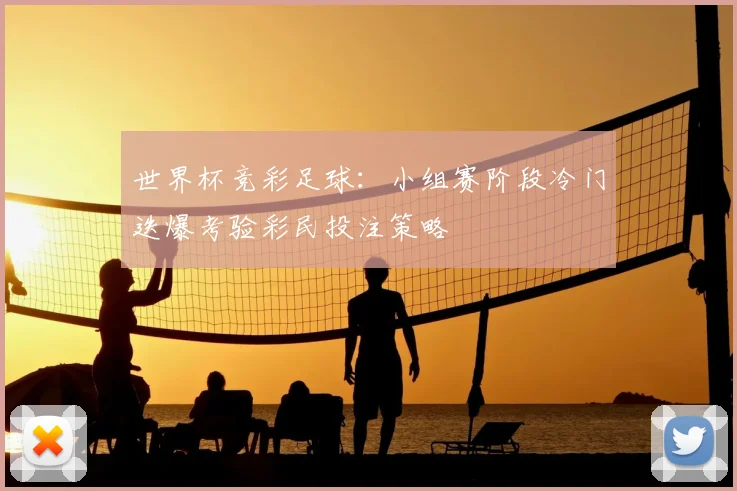 世界杯竞彩足球:小组赛阶段冷门迭爆考验彩民投注策略
