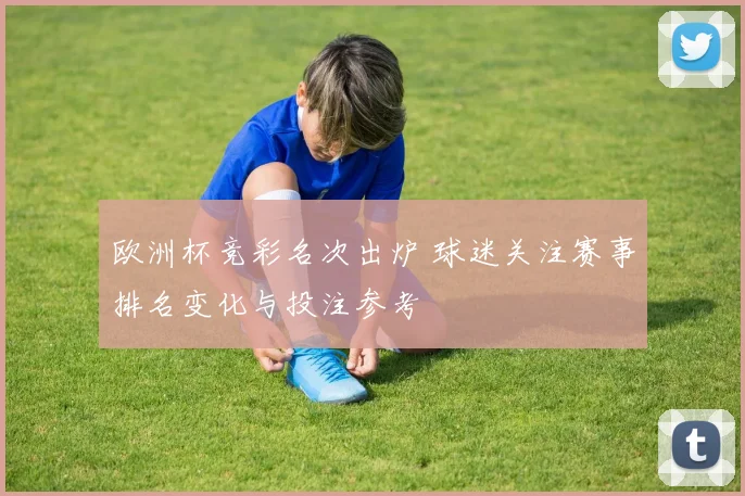 欧洲杯竞彩名次出炉 球迷关注赛事排名变化与投注参考
