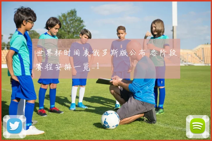 世界杯时间表俄罗斯版公布 各阶段赛程安排一览_1