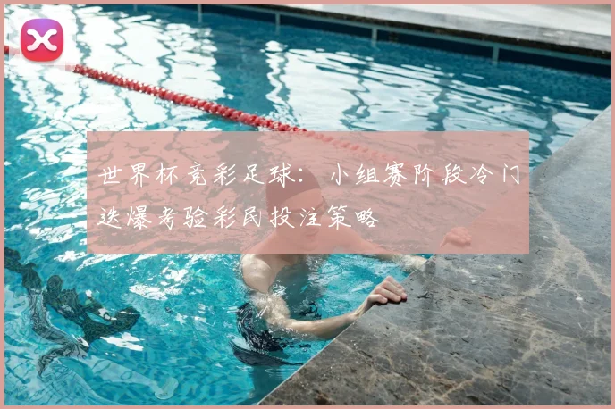 世界杯竞彩足球:小组赛阶段冷门迭爆考验彩民投注策略