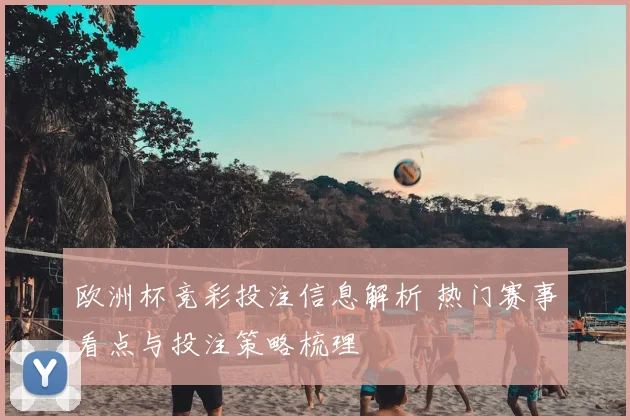 欧洲杯竞彩投注信息解析 热门赛事看点与投注策略梳理