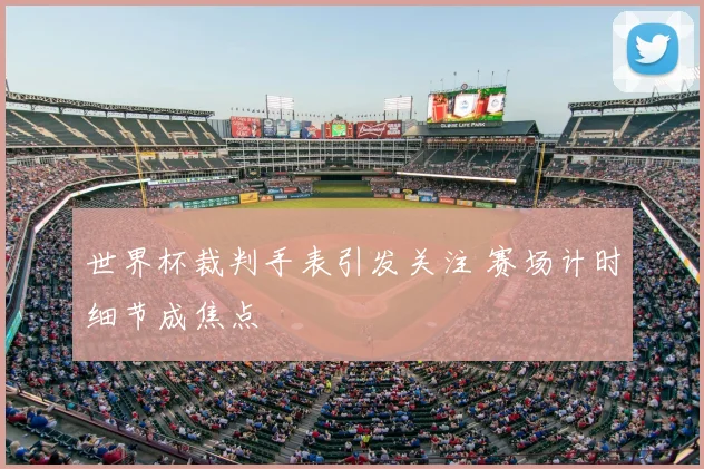 世界杯裁判手表引发关注 赛场计时细节成焦点