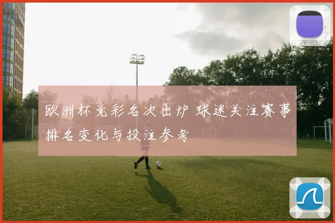 欧洲杯竞彩名次出炉 球迷关注赛事排名变化与投注参考