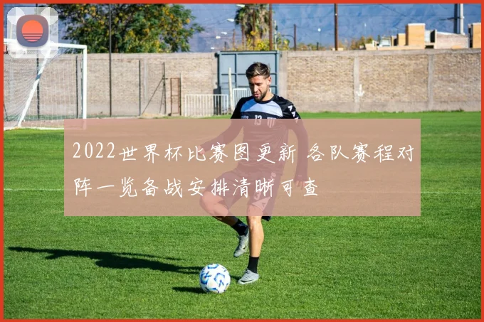 2022世界杯比赛图更新 各队赛程对阵一览备战安排清晰可查