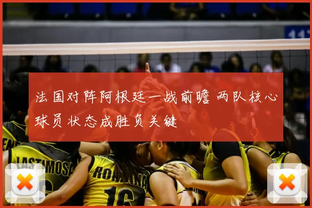 法国对阵阿根廷一战前瞻 两队核心球员状态成胜负关键
