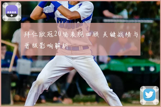 拜仁欧冠20场表现回顾 关键战绩与晋级影响解析