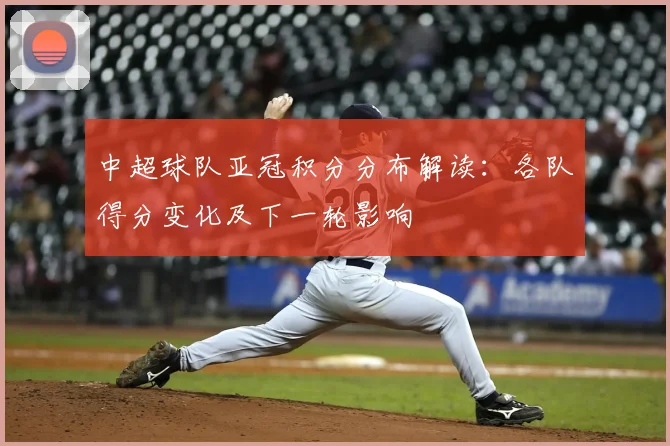 中超球队亚冠积分分布解读：各队得分变化及下一轮影响