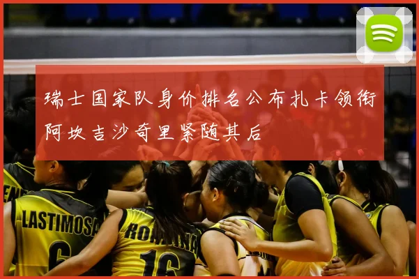 瑞士国家队身价排名公布扎卡领衔阿坎吉沙奇里紧随其后