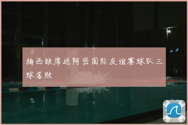 梅西缺席迈阿密国际友谊赛球队三球落败