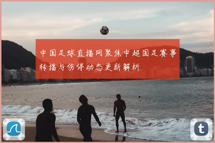 中国足球直播网聚焦中超国足赛事转播与伤停动态更新解析