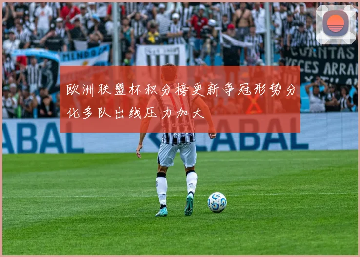 欧洲联盟杯积分榜更新争冠形势分化多队出线压力加大