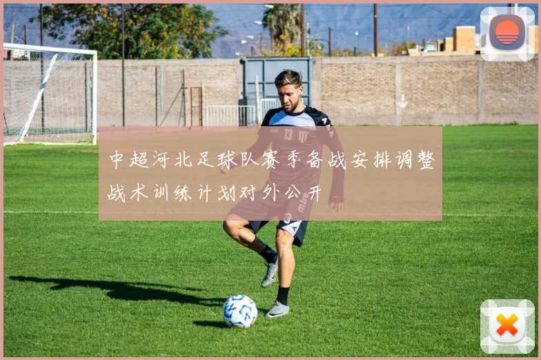 中超河北足球队赛季备战安排调整战术训练计划对外公开