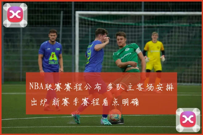 NBA联赛赛程公布 多队主客场安排出炉 新赛季赛程看点明确