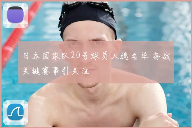 日本国家队20号球员入选名单 备战关键赛事引关注