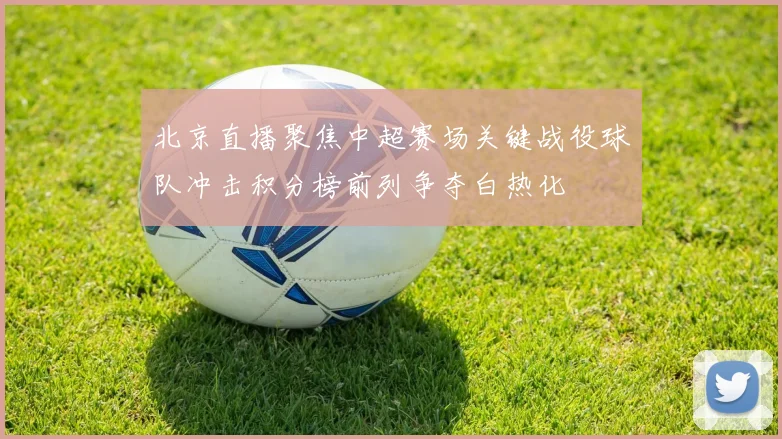 北京直播聚焦中超赛场关键战役球队冲击积分榜前列争夺白热化