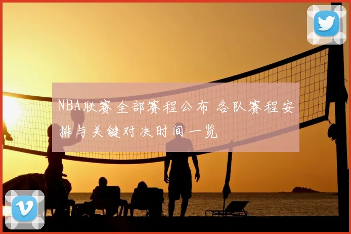 NBA联赛全部赛程公布 各队赛程安排与关键对决时间一览