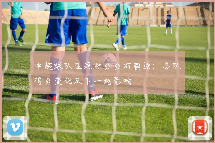 中超球队亚冠积分分布解读：各队得分变化及下一轮影响