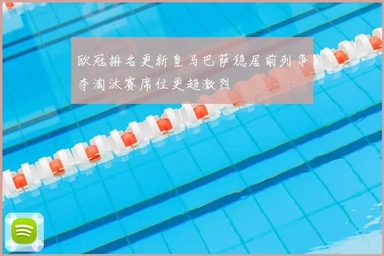 欧冠排名更新皇马巴萨稳居前列争夺淘汰赛席位更趋激烈