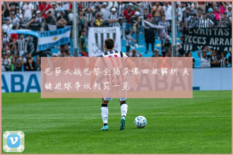 巴萨大战巴黎全场录像回放解析 关键进球争议判罚一览